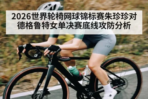 2026世界轮椅网球锦标赛朱珍珍对德格鲁特女单决赛底线攻防分析 | kaiyun